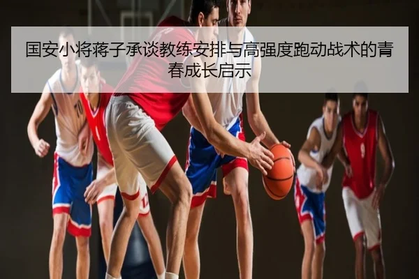 国安小将蒋子承谈教练安排与高强度跑动战术的青春成长启示