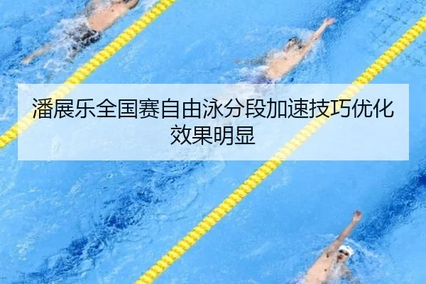 潘展乐全国赛自由泳分段加速技巧优化效果明显