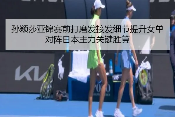 孙颖莎亚锦赛前打磨发接发细节提升女单对阵日本主力关键胜算